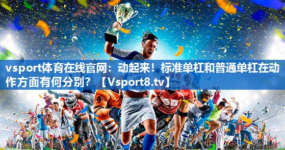 vsport体育在线官网：动起来！标准单杠和普通单杠在动作方面有何分别？