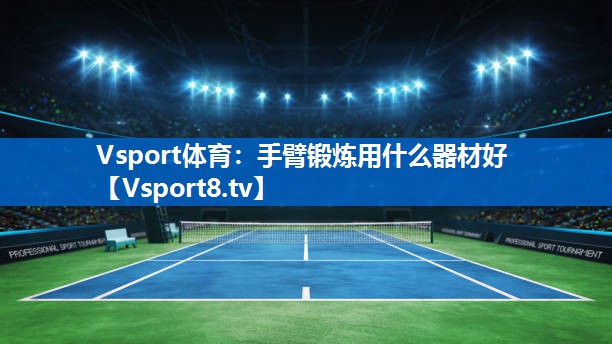 Vsport体育：手臂锻炼用什么器材好