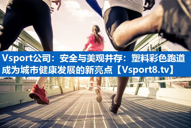 Vsport公司：安全与美观并存：塑料彩色跑道成为城市健康发展的新亮点