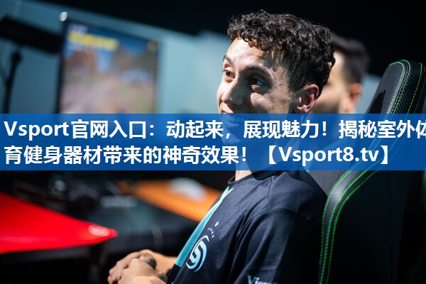 Vsport官网入口：动起来，展现魅力！揭秘室外体育健身器材带来的神奇效果！