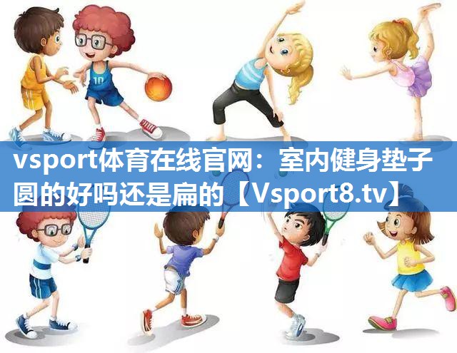 室内健身垫子圆的好吗还是扁的 室内健身垫子圆的好吗还是扁的